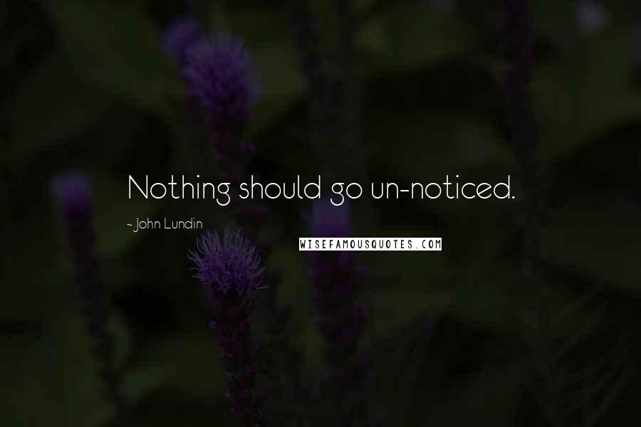 John Lundin Quotes: Nothing should go un-noticed.