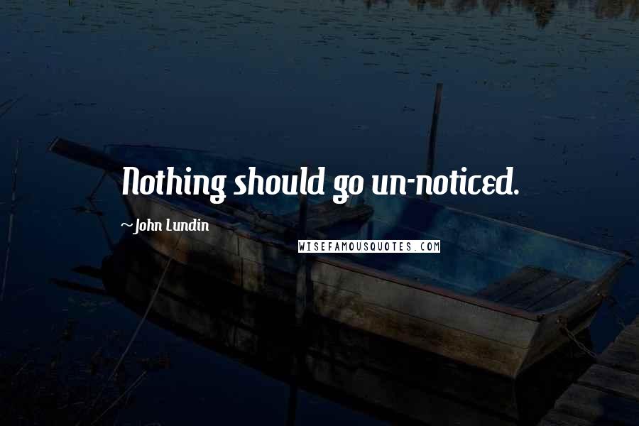 John Lundin Quotes: Nothing should go un-noticed.