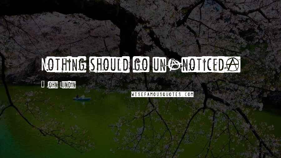 John Lundin Quotes: Nothing should go un-noticed.