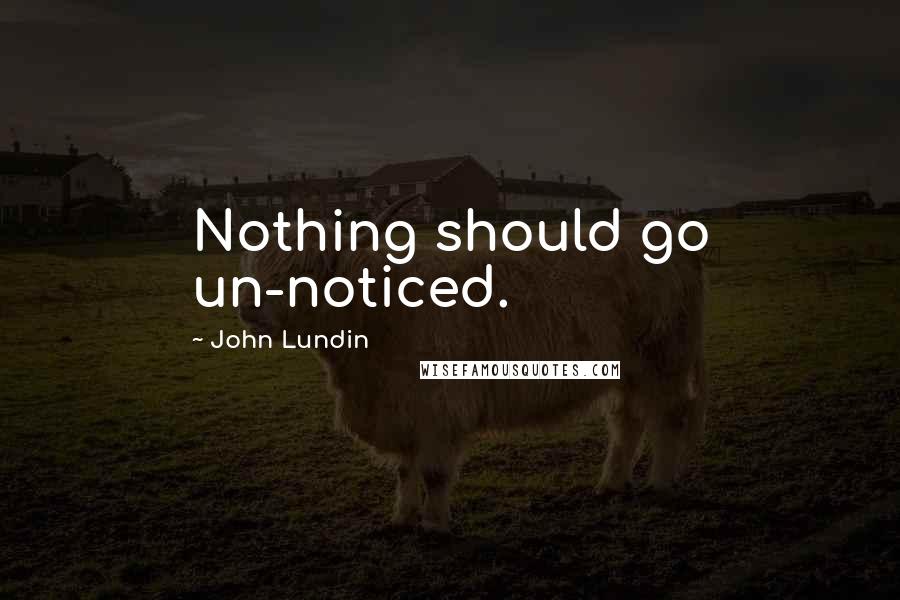 John Lundin Quotes: Nothing should go un-noticed.