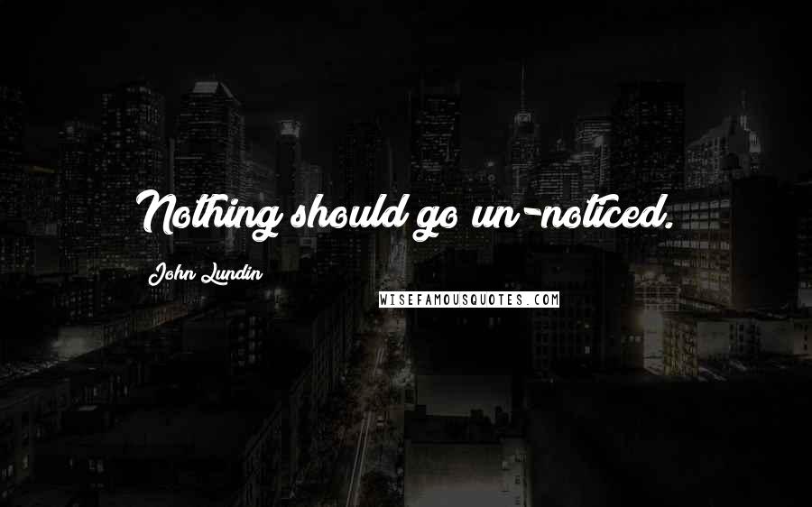 John Lundin Quotes: Nothing should go un-noticed.