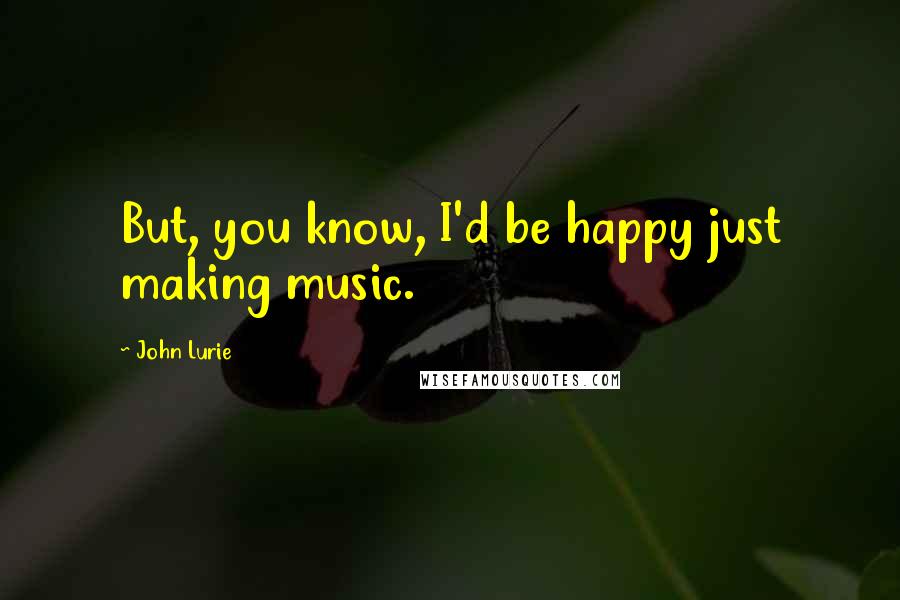 John Lurie Quotes: But, you know, I'd be happy just making music.