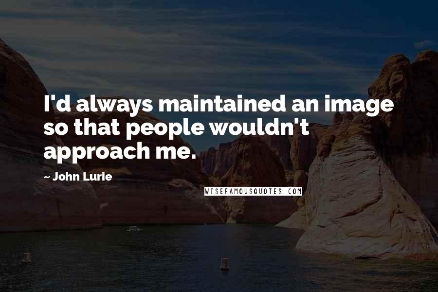 John Lurie Quotes: I'd always maintained an image so that people wouldn't approach me.