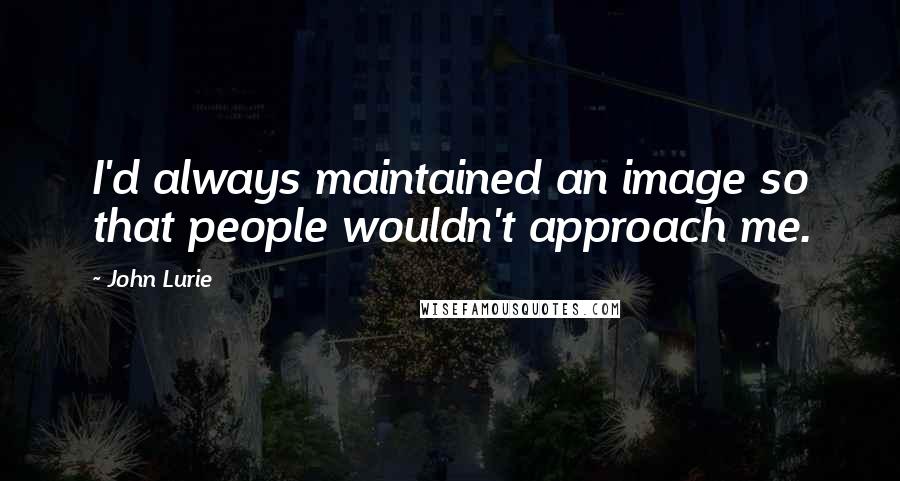 John Lurie Quotes: I'd always maintained an image so that people wouldn't approach me.