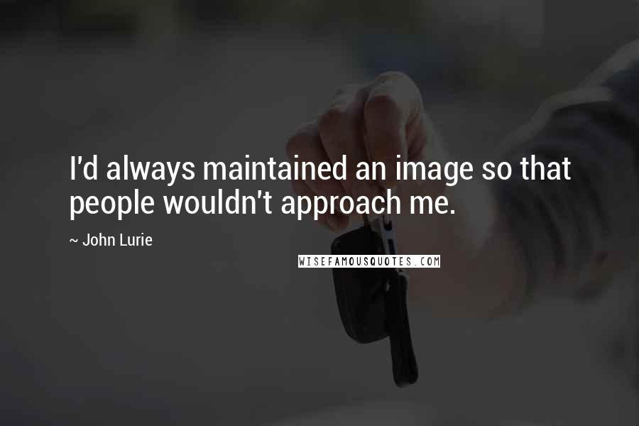 John Lurie Quotes: I'd always maintained an image so that people wouldn't approach me.