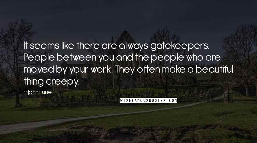 John Lurie Quotes: It seems like there are always gatekeepers. People between you and the people who are moved by your work. They often make a beautiful thing creepy.