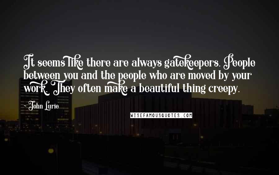 John Lurie Quotes: It seems like there are always gatekeepers. People between you and the people who are moved by your work. They often make a beautiful thing creepy.