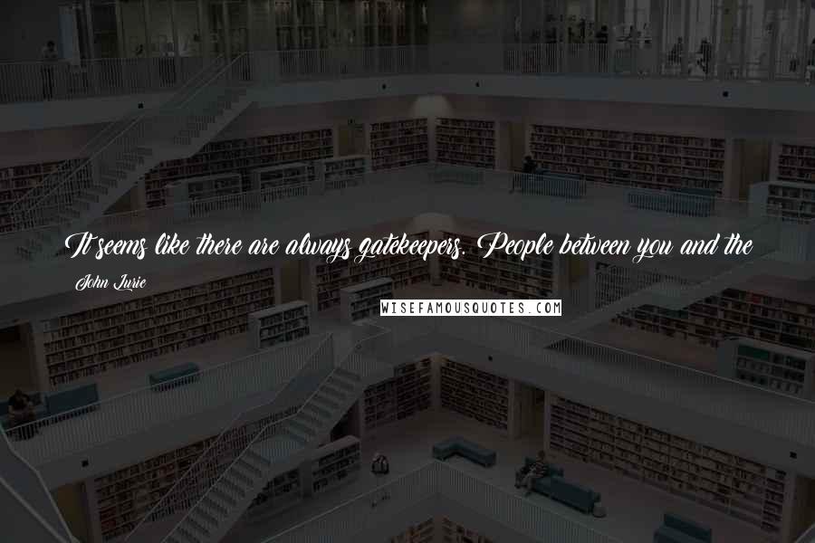John Lurie Quotes: It seems like there are always gatekeepers. People between you and the people who are moved by your work. They often make a beautiful thing creepy.