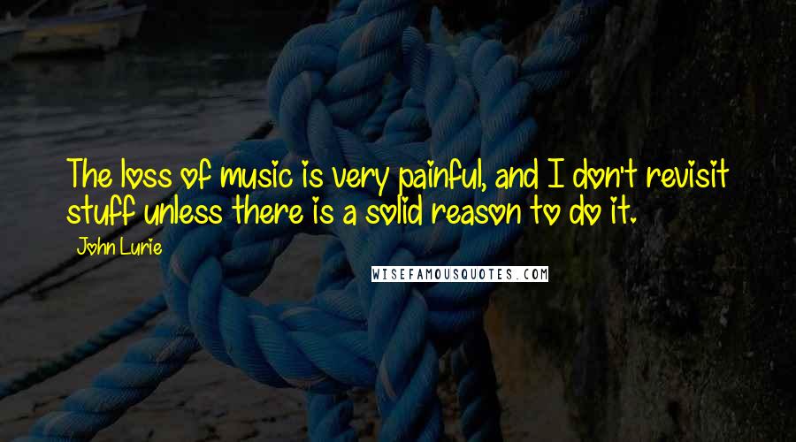 John Lurie Quotes: The loss of music is very painful, and I don't revisit stuff unless there is a solid reason to do it.