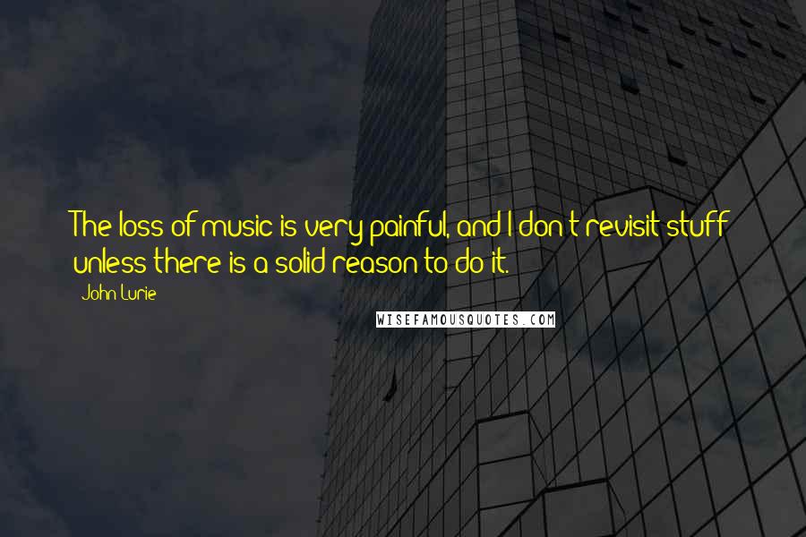 John Lurie Quotes: The loss of music is very painful, and I don't revisit stuff unless there is a solid reason to do it.