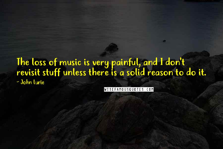 John Lurie Quotes: The loss of music is very painful, and I don't revisit stuff unless there is a solid reason to do it.