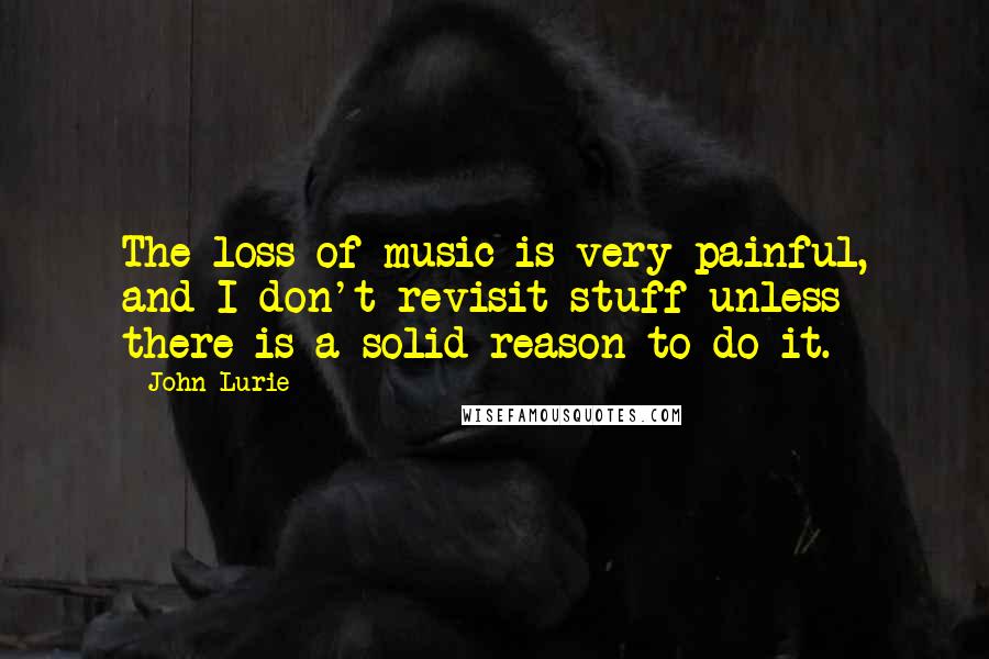 John Lurie Quotes: The loss of music is very painful, and I don't revisit stuff unless there is a solid reason to do it.