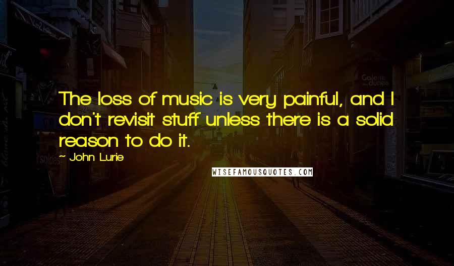 John Lurie Quotes: The loss of music is very painful, and I don't revisit stuff unless there is a solid reason to do it.