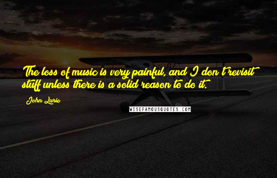 John Lurie Quotes: The loss of music is very painful, and I don't revisit stuff unless there is a solid reason to do it.