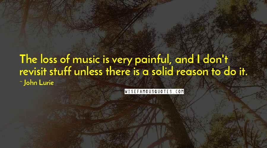 John Lurie Quotes: The loss of music is very painful, and I don't revisit stuff unless there is a solid reason to do it.