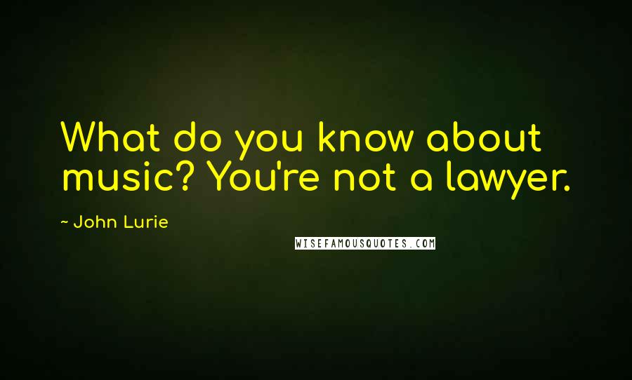 John Lurie Quotes: What do you know about music? You're not a lawyer.