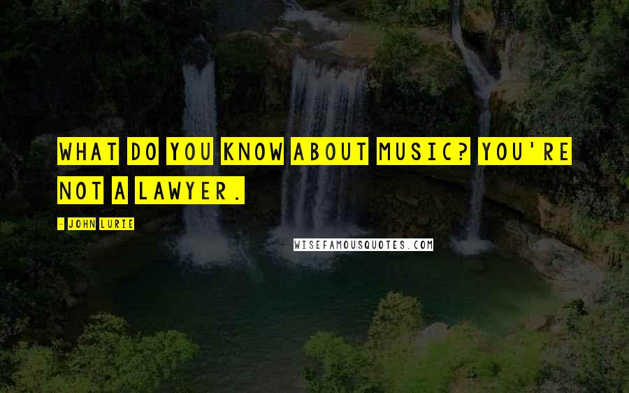 John Lurie Quotes: What do you know about music? You're not a lawyer.