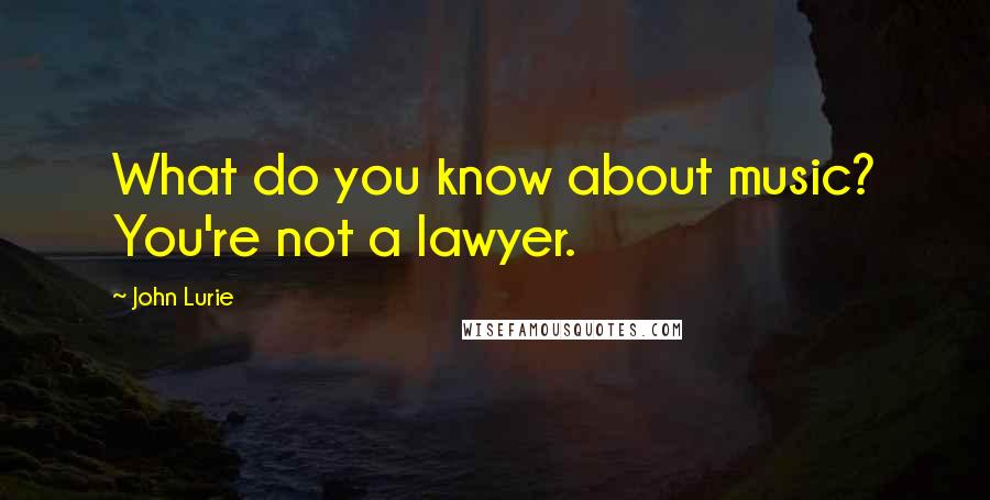 John Lurie Quotes: What do you know about music? You're not a lawyer.