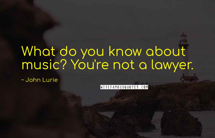 John Lurie Quotes: What do you know about music? You're not a lawyer.