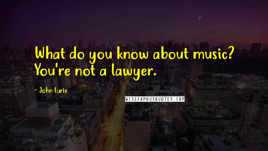 John Lurie Quotes: What do you know about music? You're not a lawyer.