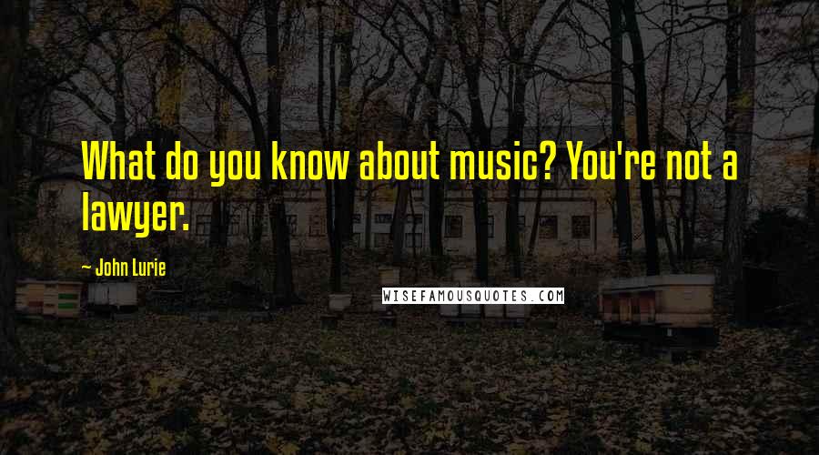 John Lurie Quotes: What do you know about music? You're not a lawyer.