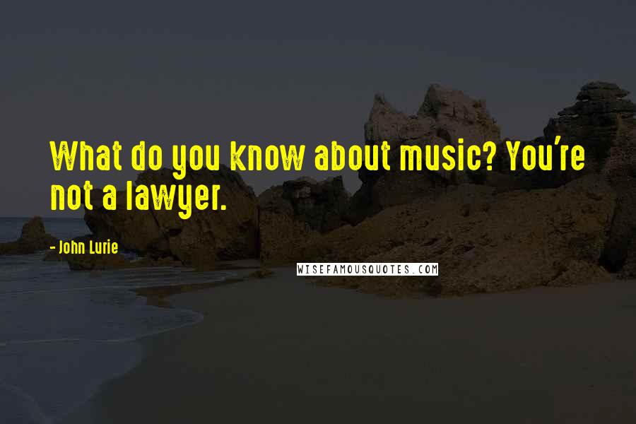 John Lurie Quotes: What do you know about music? You're not a lawyer.