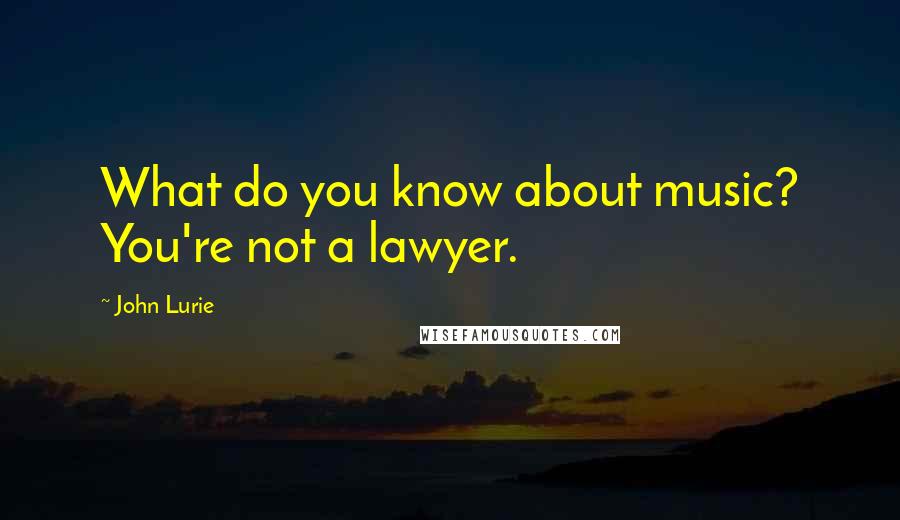 John Lurie Quotes: What do you know about music? You're not a lawyer.