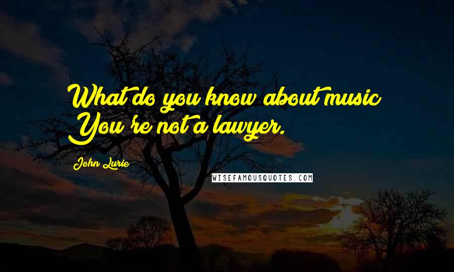 John Lurie Quotes: What do you know about music? You're not a lawyer.