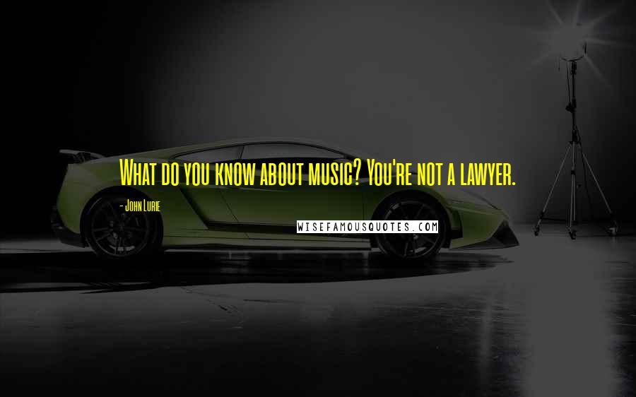 John Lurie Quotes: What do you know about music? You're not a lawyer.