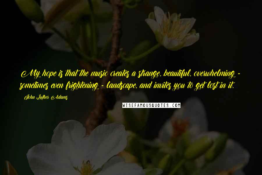 John Luther Adams Quotes: My hope is that the music creates a strange, beautiful, overwhelming - sometimes even frightening - landscape, and invites you to get lost in it.