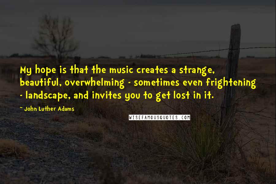 John Luther Adams Quotes: My hope is that the music creates a strange, beautiful, overwhelming - sometimes even frightening - landscape, and invites you to get lost in it.