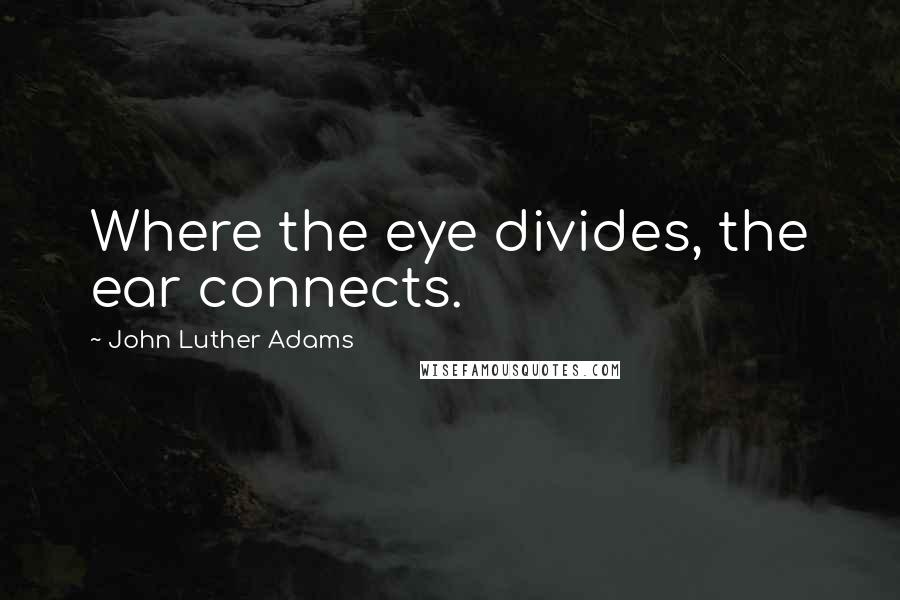 John Luther Adams Quotes: Where the eye divides, the ear connects.