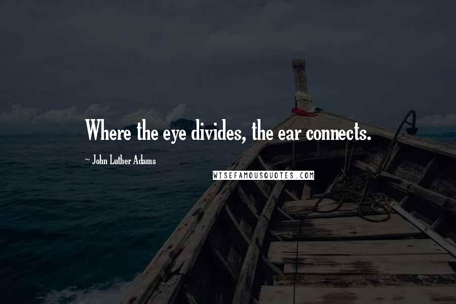 John Luther Adams Quotes: Where the eye divides, the ear connects.