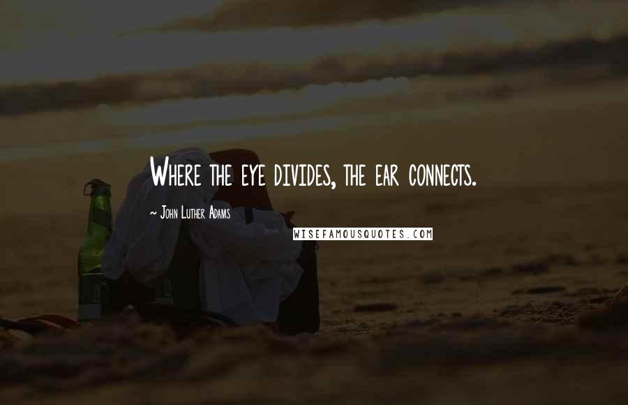 John Luther Adams Quotes: Where the eye divides, the ear connects.