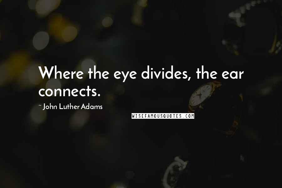 John Luther Adams Quotes: Where the eye divides, the ear connects.