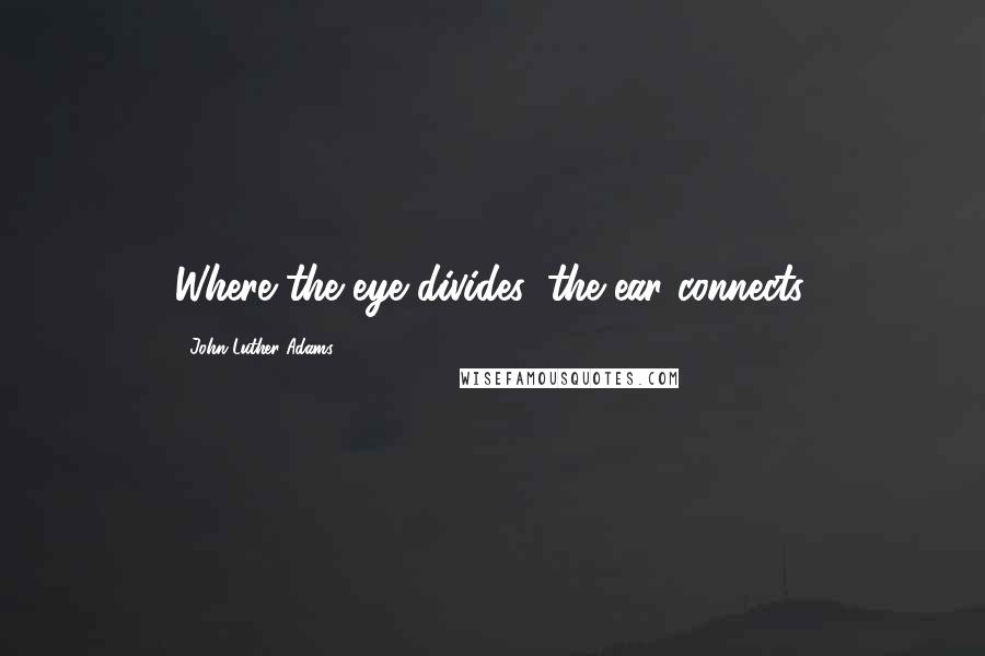 John Luther Adams Quotes: Where the eye divides, the ear connects.