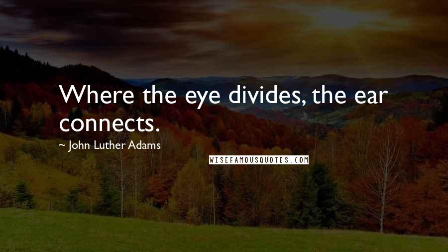 John Luther Adams Quotes: Where the eye divides, the ear connects.