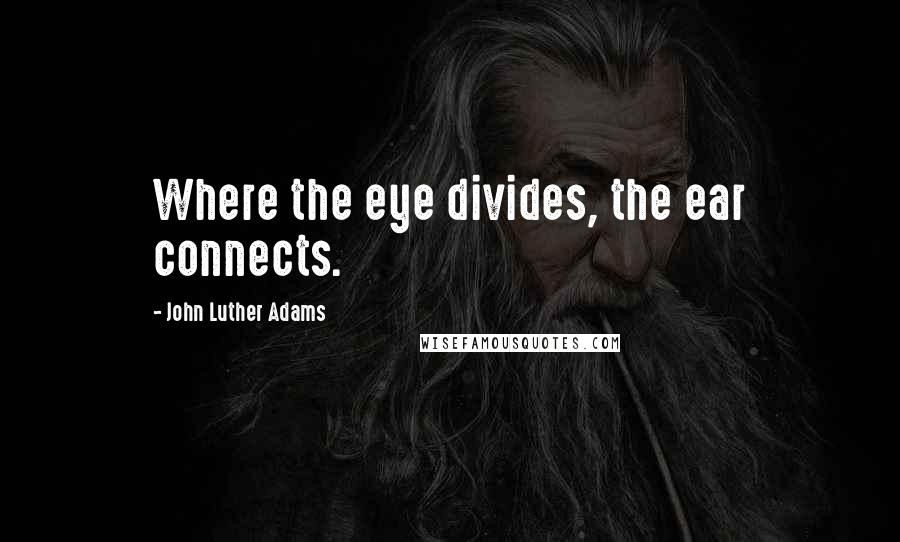 John Luther Adams Quotes: Where the eye divides, the ear connects.