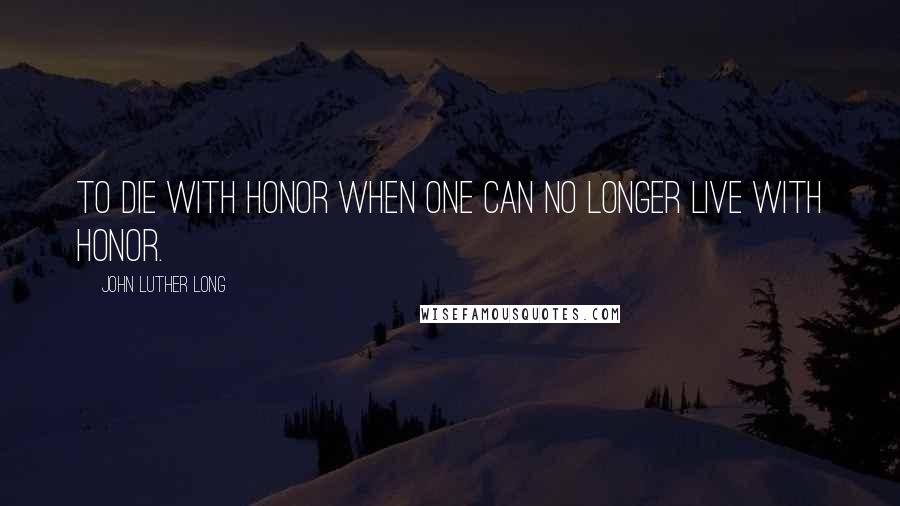 John Luther Long Quotes: To die with honor when one can no longer live with honor.