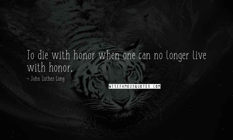 John Luther Long Quotes: To die with honor when one can no longer live with honor.