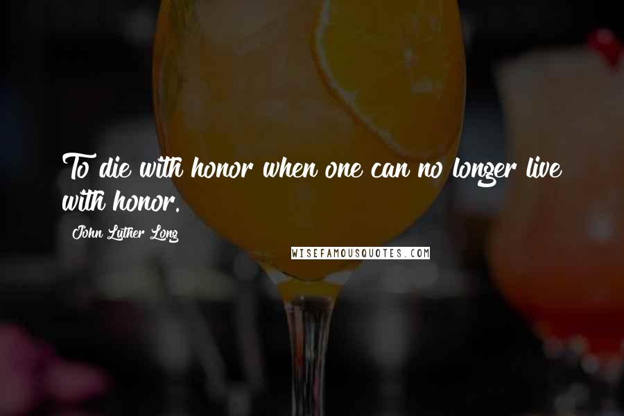 John Luther Long Quotes: To die with honor when one can no longer live with honor.