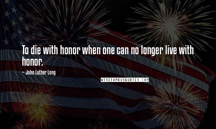 John Luther Long Quotes: To die with honor when one can no longer live with honor.