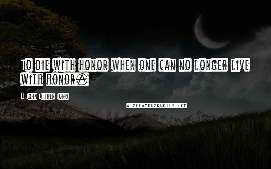 John Luther Long Quotes: To die with honor when one can no longer live with honor.