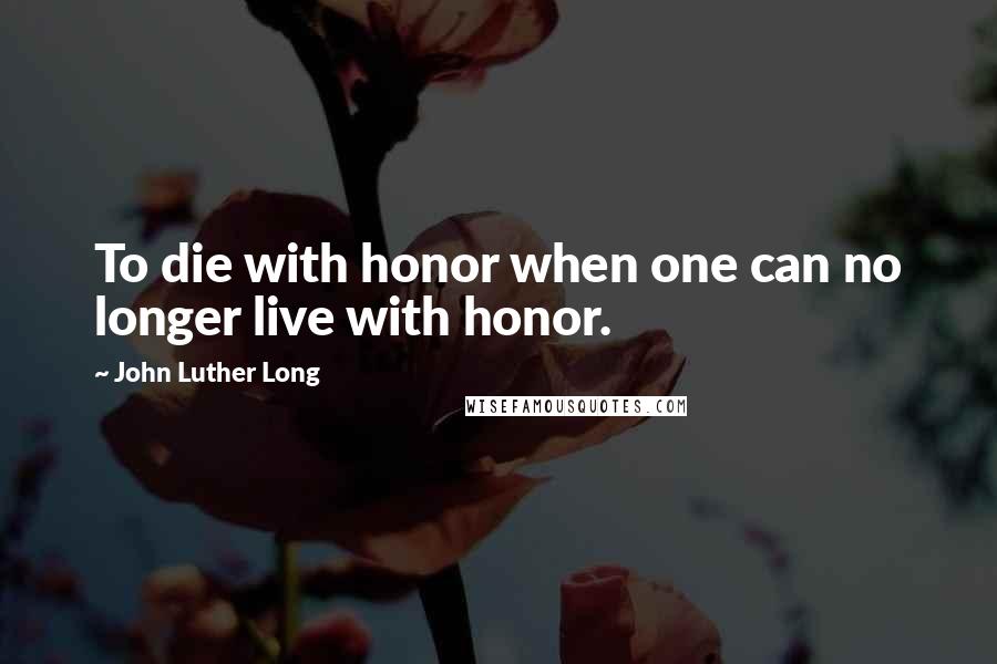 John Luther Long Quotes: To die with honor when one can no longer live with honor.
