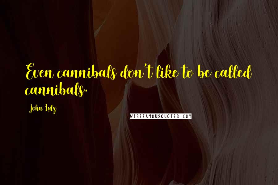 John Lutz Quotes: Even cannibals don't like to be called cannibals.