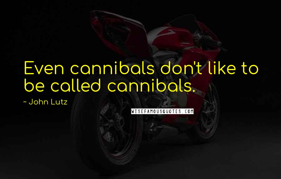 John Lutz Quotes: Even cannibals don't like to be called cannibals.
