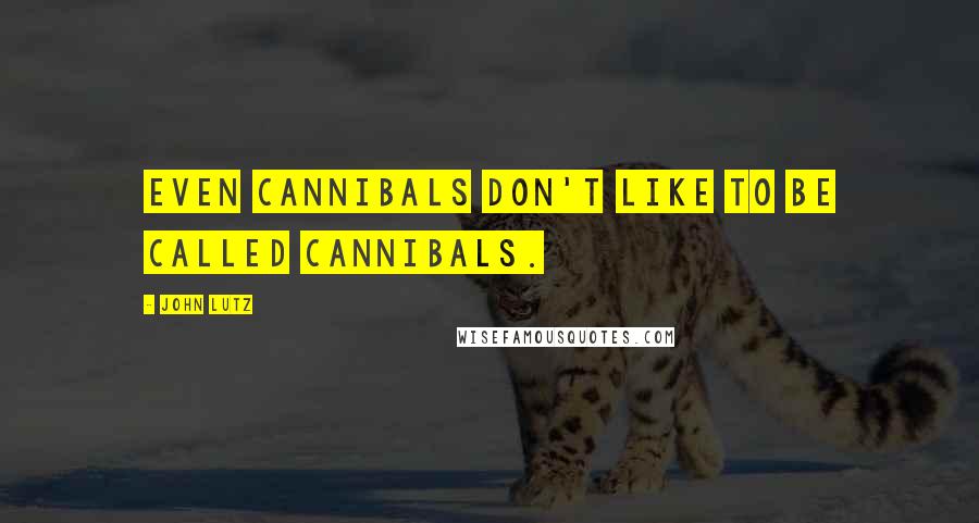 John Lutz Quotes: Even cannibals don't like to be called cannibals.