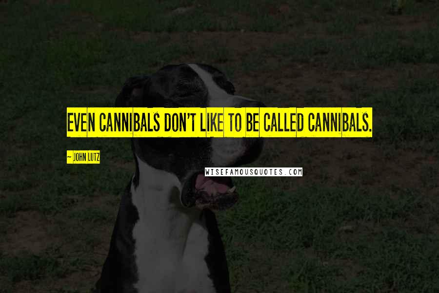 John Lutz Quotes: Even cannibals don't like to be called cannibals.