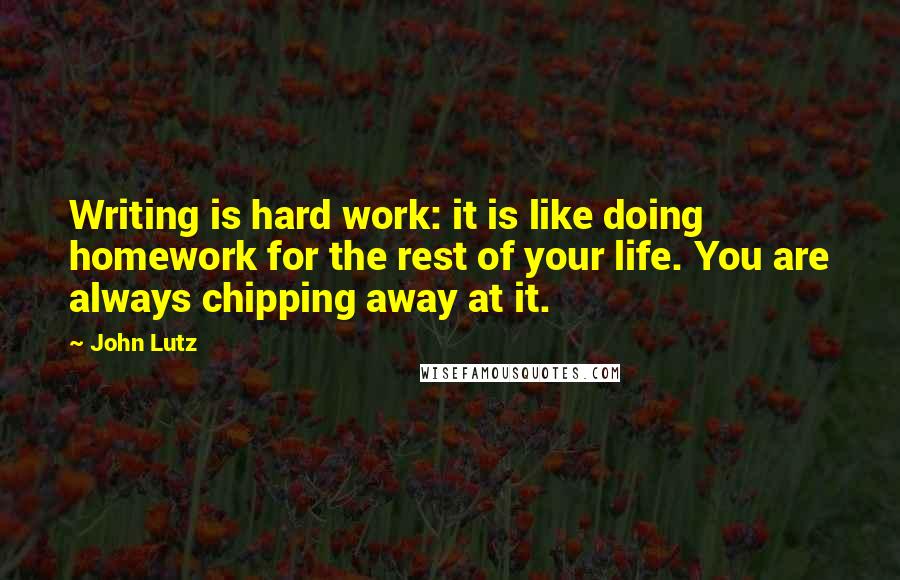 John Lutz Quotes: Writing is hard work: it is like doing homework for the rest of your life. You are always chipping away at it.