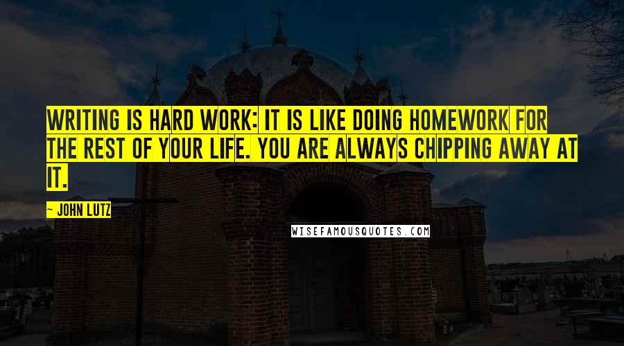 John Lutz Quotes: Writing is hard work: it is like doing homework for the rest of your life. You are always chipping away at it.